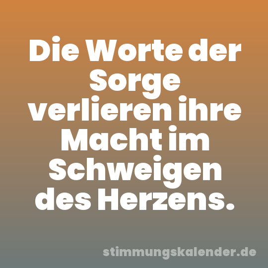 Die Worte der Sorge verlieren ihre Macht im Schweigen des Herzens.