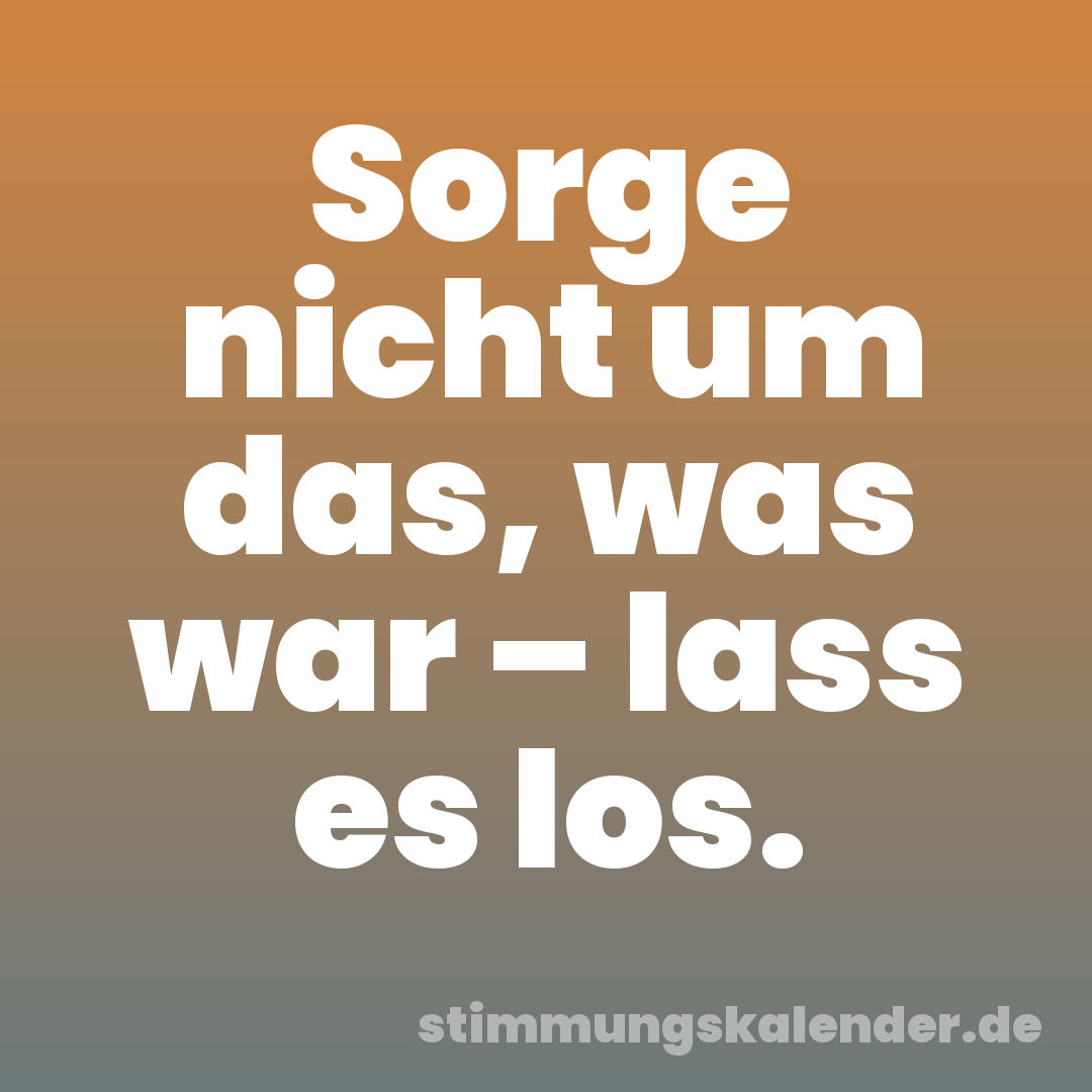 Sorge nicht um das, was war – lass es los.