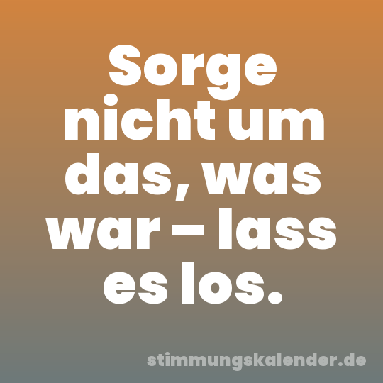 Sorge nicht um das, was war – lass es los.