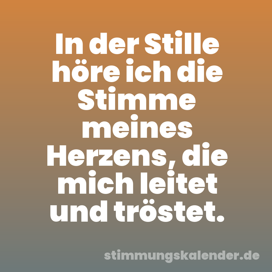 In der Stille höre ich die Stimme meines Herzens, die mich leitet und tröstet.
