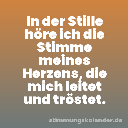 In der Stille höre ich die Stimme meines Herzens, die mich leitet und tröstet.