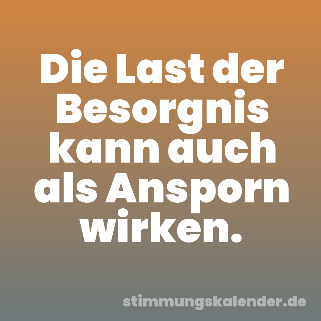 Die Last der Besorgnis kann auch als Ansporn wirken.