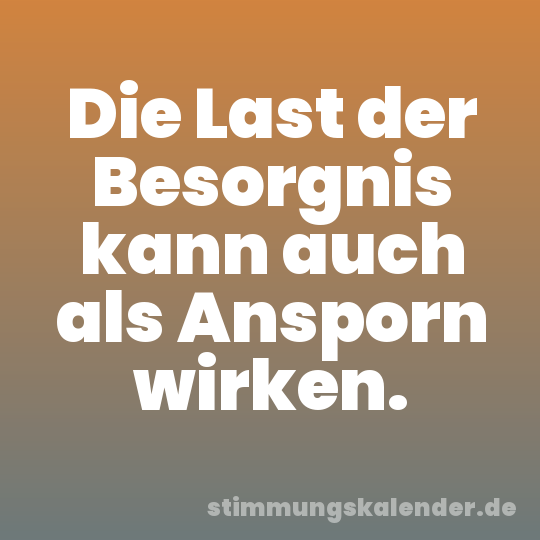 Die Last der Besorgnis kann auch als Ansporn wirken.