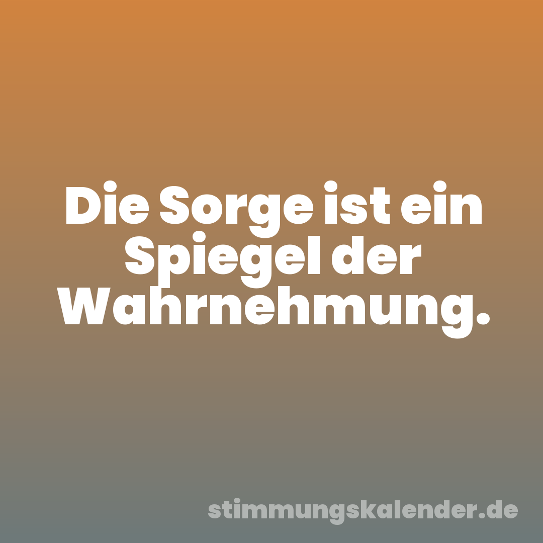 Die Sorge ist ein Spiegel der Wahrnehmung.