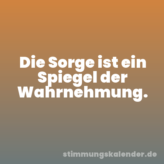 Die Sorge ist ein Spiegel der Wahrnehmung.