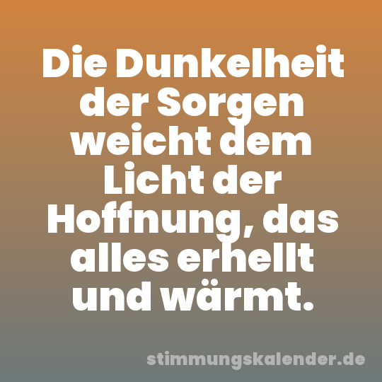 Die Dunkelheit der Sorgen weicht dem Licht der Hoffnung, das alles erhellt und wärmt.