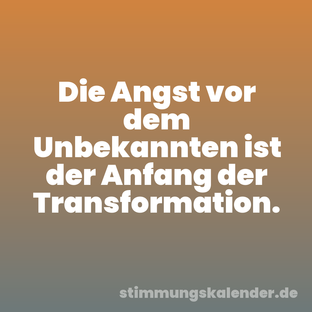 Die Angst vor dem Unbekannten ist der Anfang der Transformation.