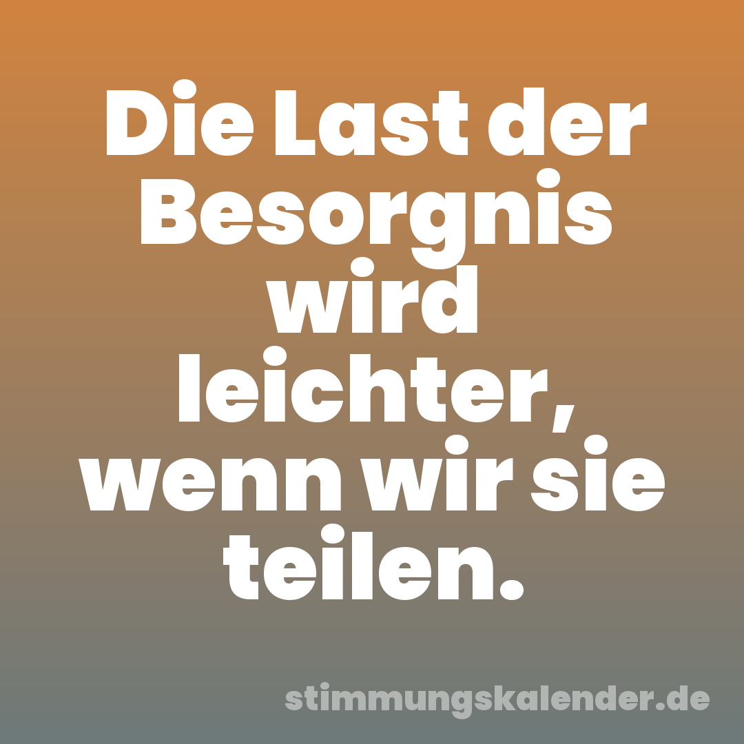 Die Last der Besorgnis wird leichter, wenn wir sie teilen.