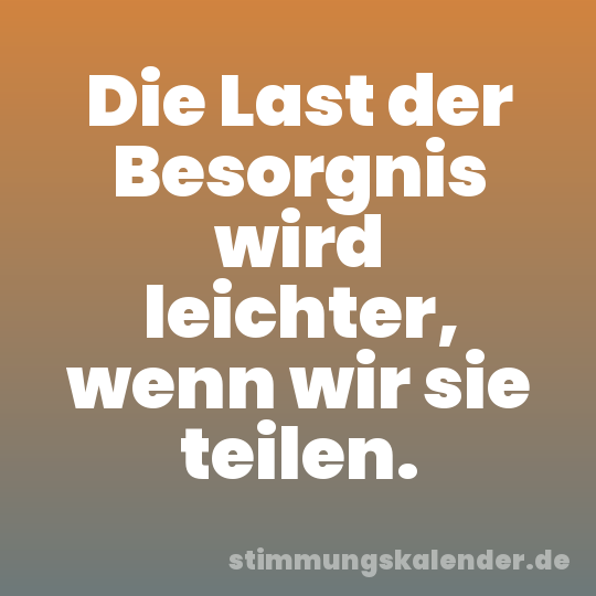 Die Last der Besorgnis wird leichter, wenn wir sie teilen.