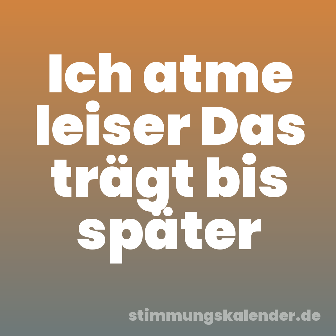 Ich atme leiser Das trägt bis später