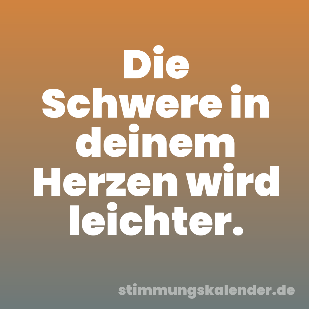 Die Schwere in deinem Herzen wird leichter.