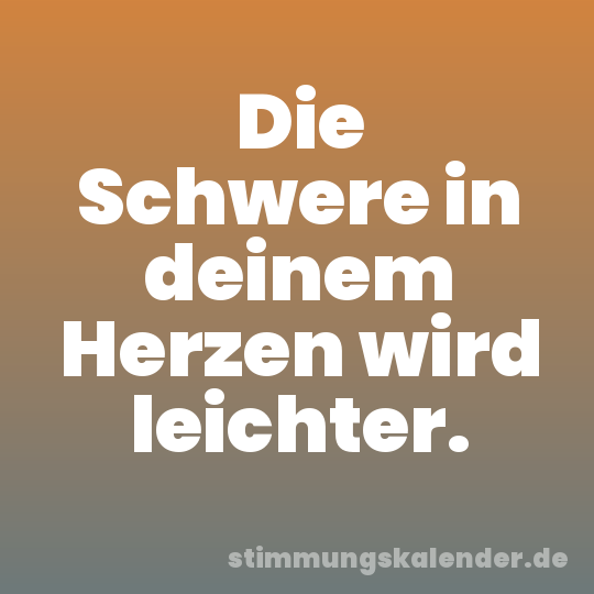 Die Schwere in deinem Herzen wird leichter.