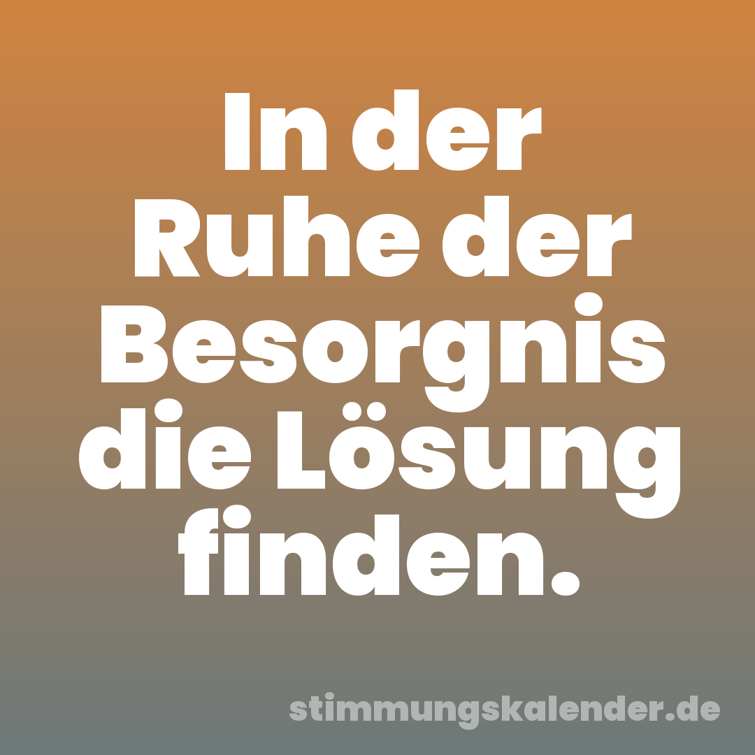 In der Ruhe der Besorgnis die Lösung finden.