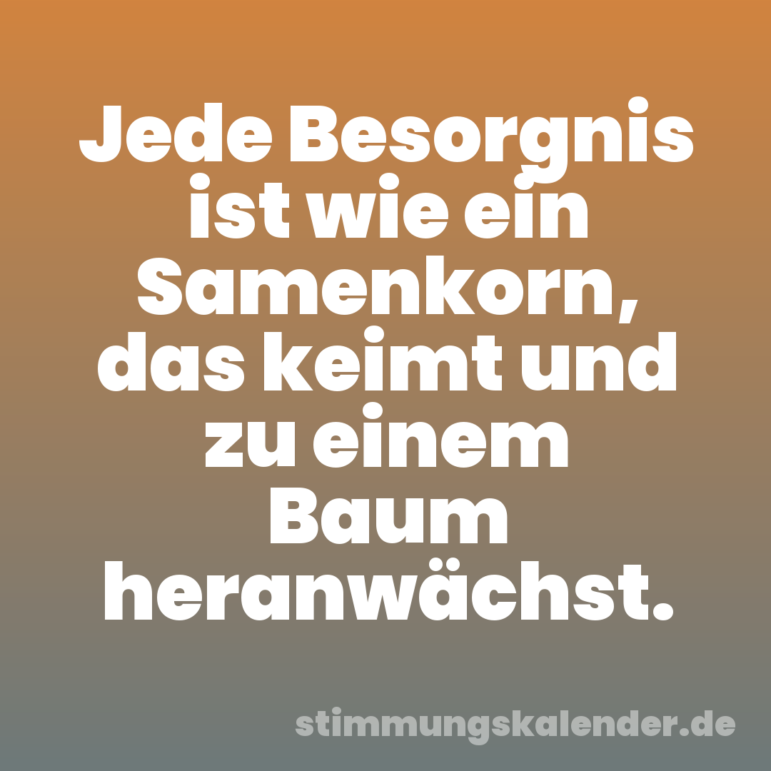 Jede Besorgnis ist wie ein Samenkorn, das keimt und zu einem Baum heranwächst.