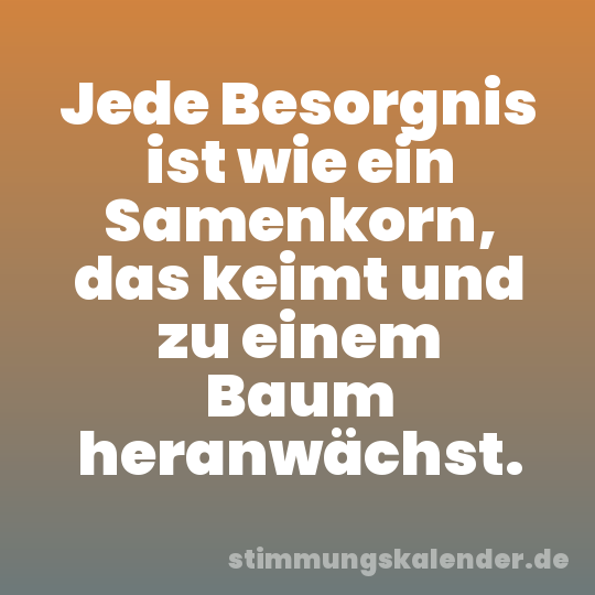 Jede Besorgnis ist wie ein Samenkorn, das keimt und zu einem Baum heranwächst.
