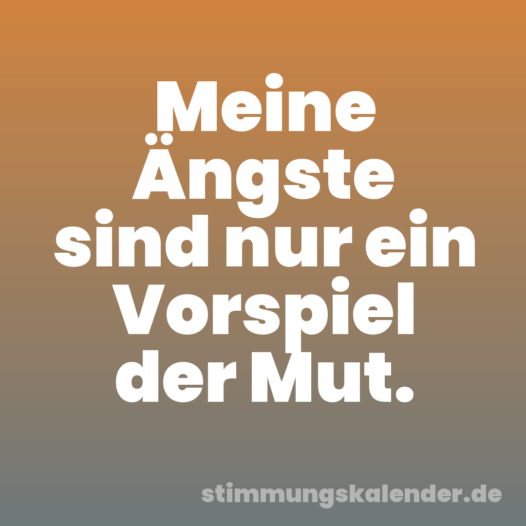Meine Ängste sind nur ein Vorspiel der Mut.