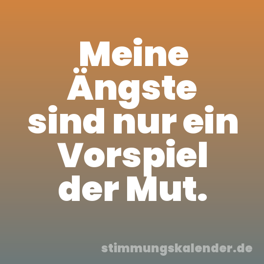Meine Ängste sind nur ein Vorspiel der Mut.
