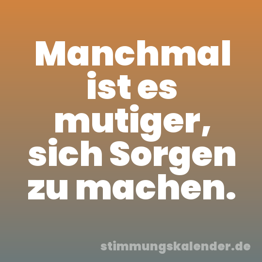 Manchmal ist es mutiger, sich Sorgen zu machen.