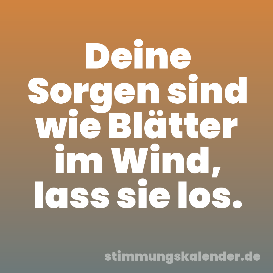 Deine Sorgen sind wie Blätter im Wind, lass sie los.