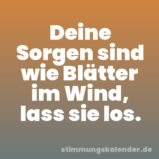 Deine Sorgen sind wie Blätter im Wind, lass sie los.