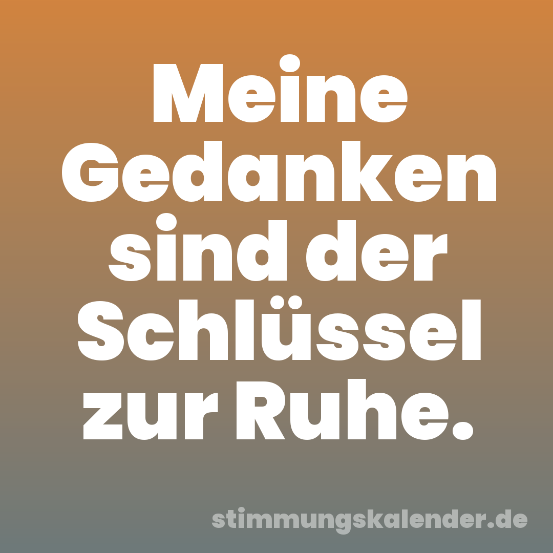 Meine Gedanken sind der Schlüssel zur Ruhe.