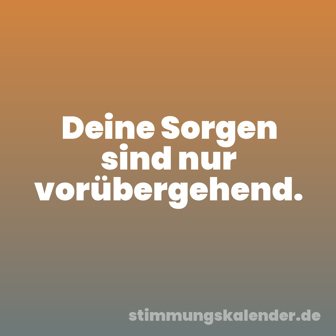 Deine Sorgen sind nur vorübergehend.
