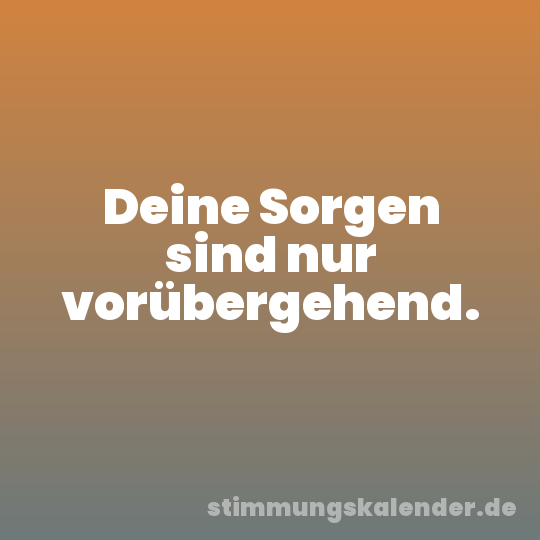 Deine Sorgen sind nur vorübergehend.