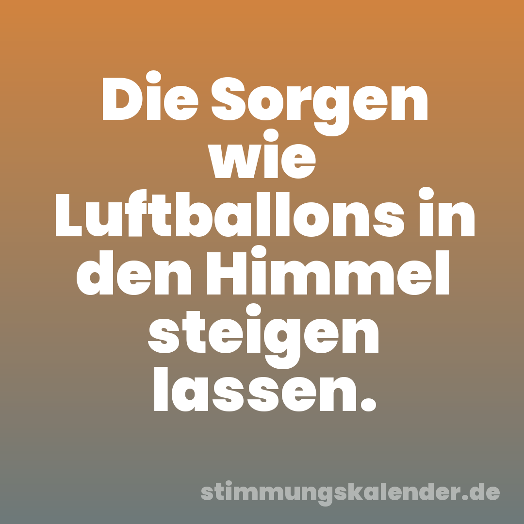Die Sorgen wie Luftballons in den Himmel steigen lassen.