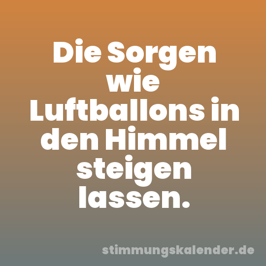 Die Sorgen wie Luftballons in den Himmel steigen lassen.