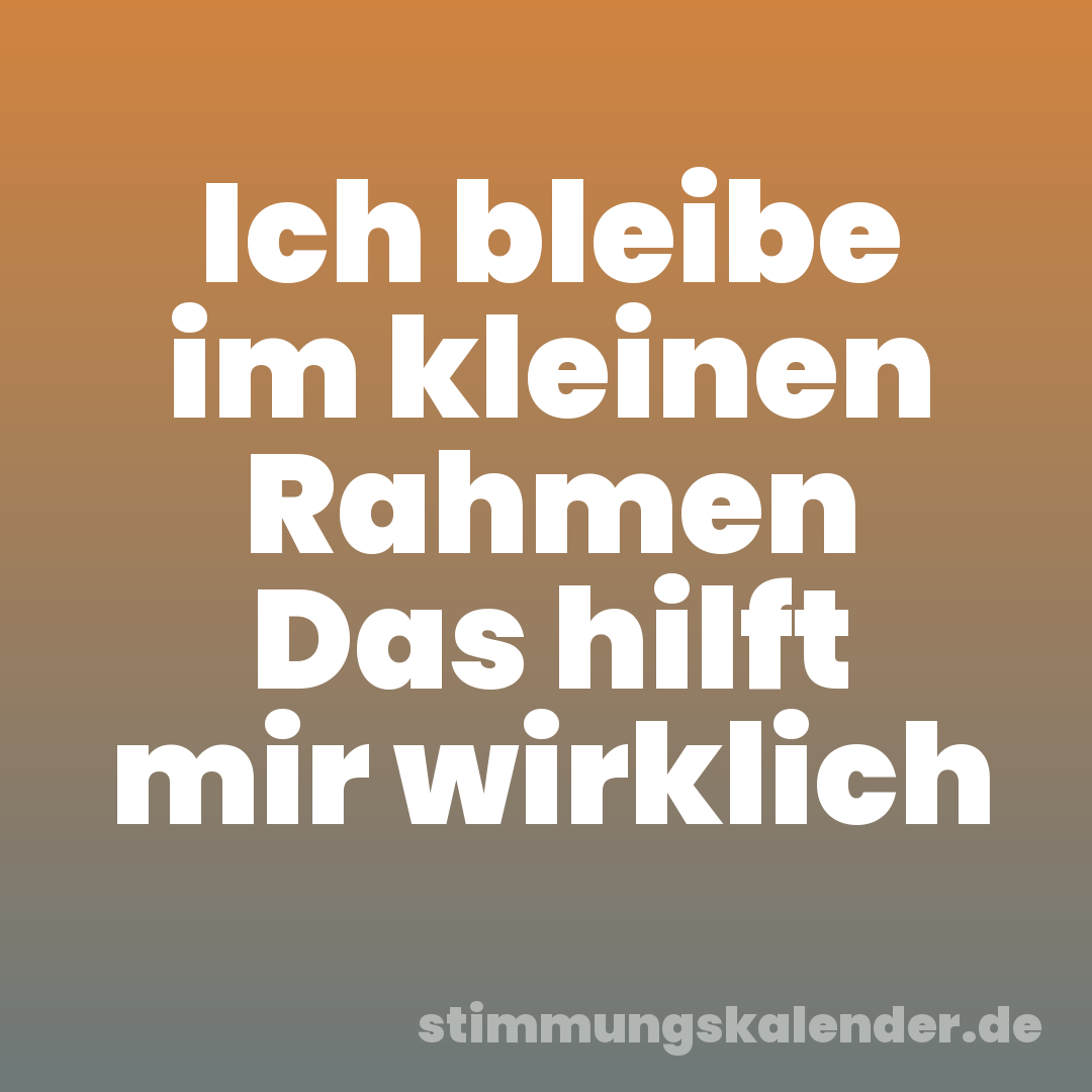 Ich bleibe im kleinen Rahmen Das hilft mir wirklich