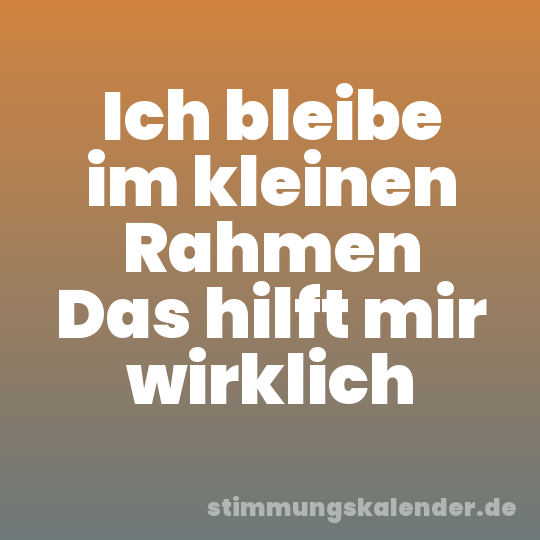 Ich bleibe im kleinen Rahmen Das hilft mir wirklich