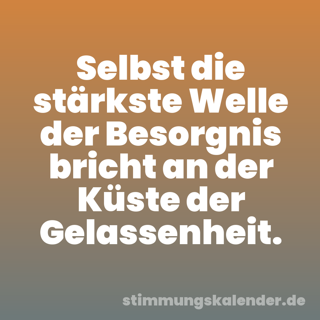 Selbst die stärkste Welle der Besorgnis bricht an der Küste der Gelassenheit.