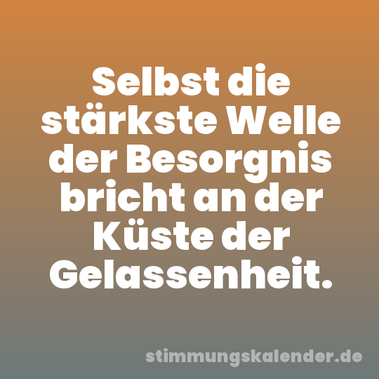 Selbst die stärkste Welle der Besorgnis bricht an der Küste der Gelassenheit.