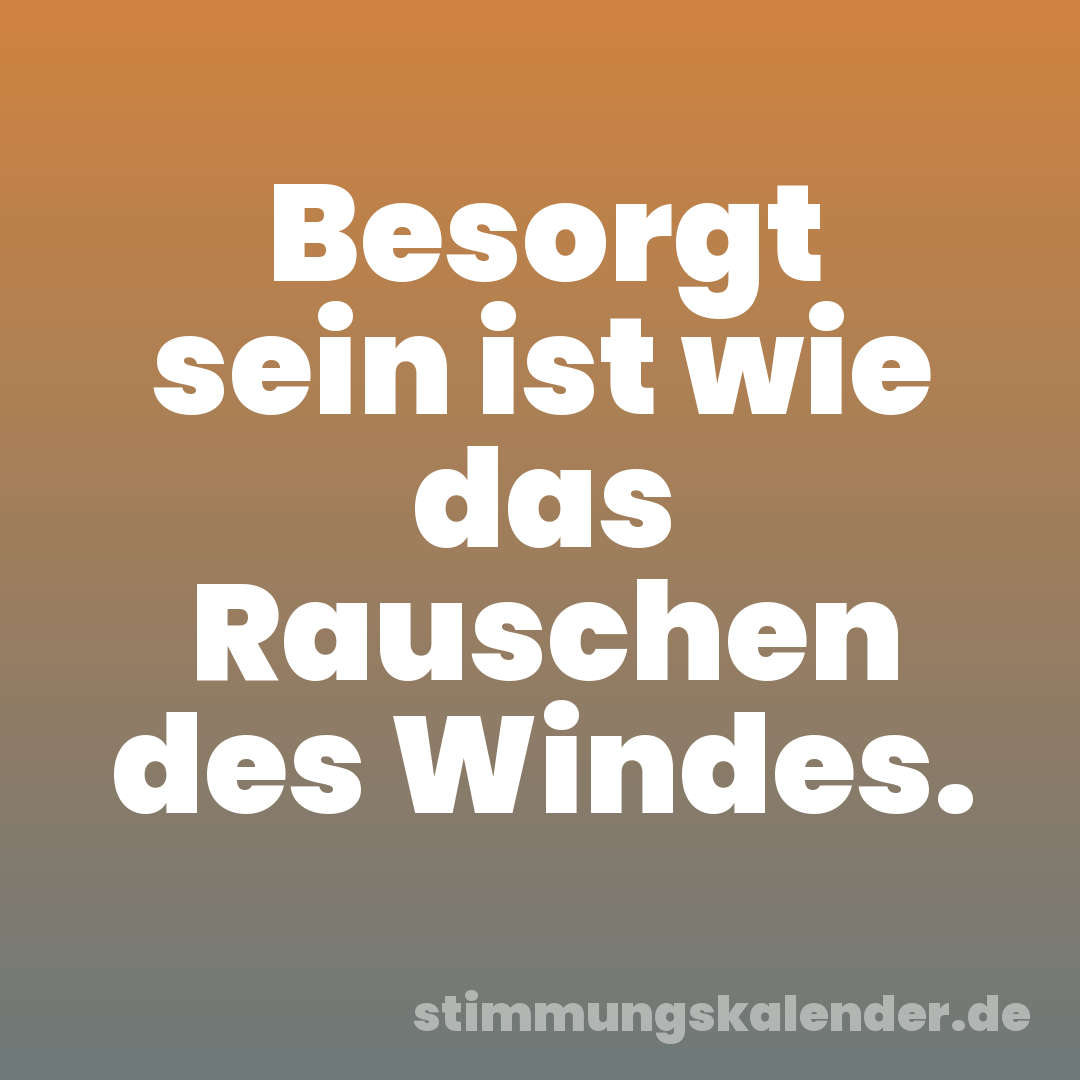 Besorgt sein ist wie das Rauschen des Windes.