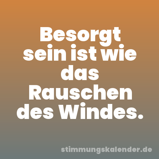 Besorgt sein ist wie das Rauschen des Windes.