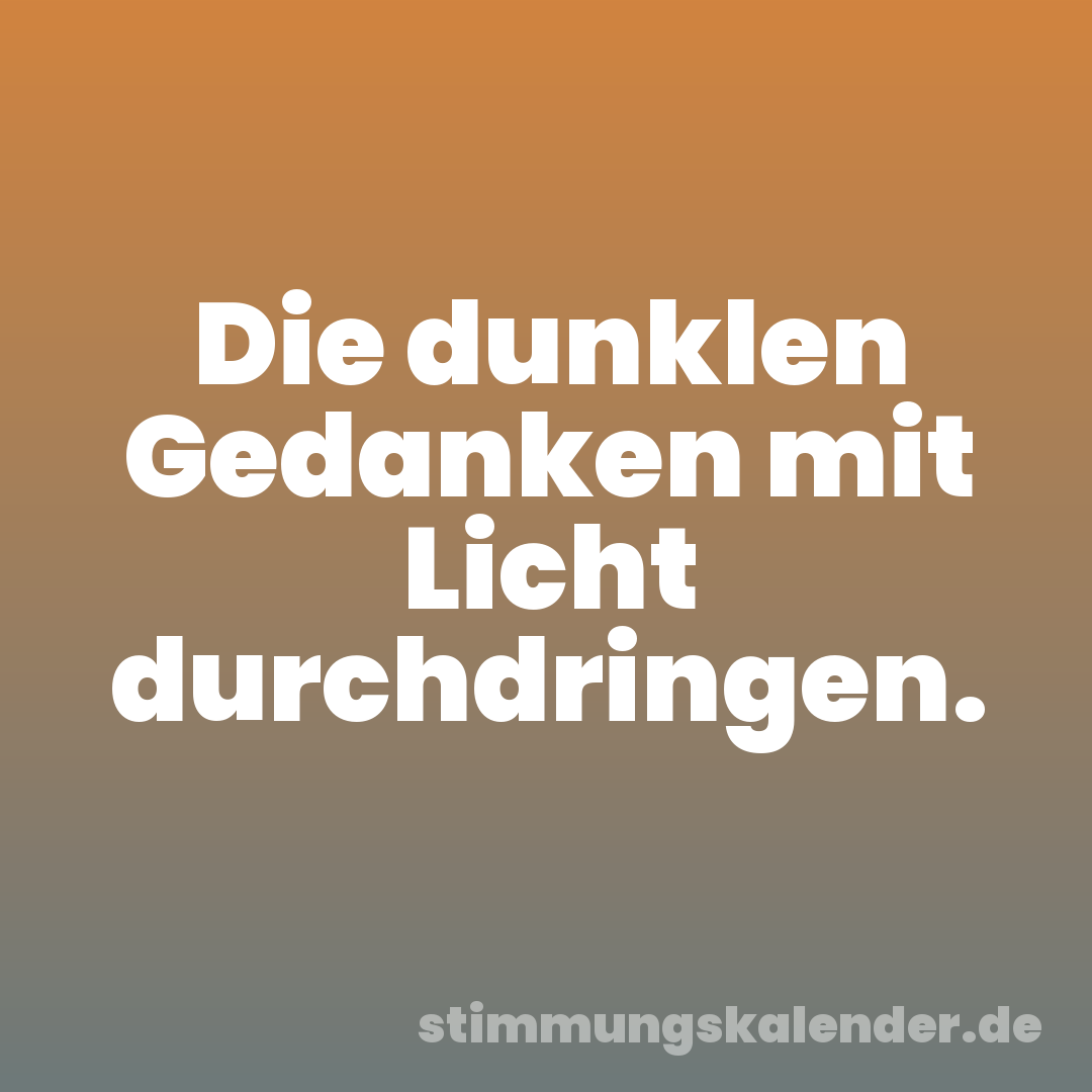 Die dunklen Gedanken mit Licht durchdringen.