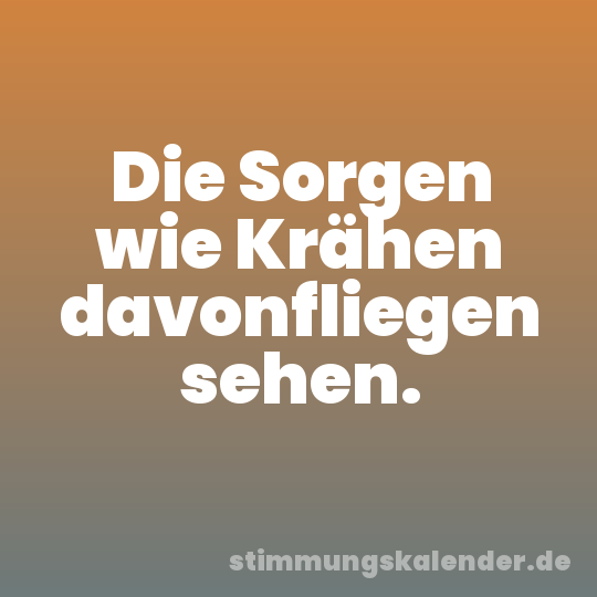 Die Sorgen wie Krähen davonfliegen sehen.