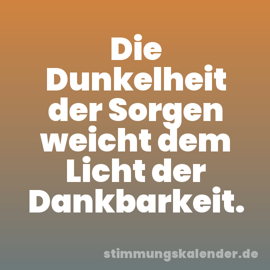 Die Dunkelheit der Sorgen weicht dem Licht der Dankbarkeit.