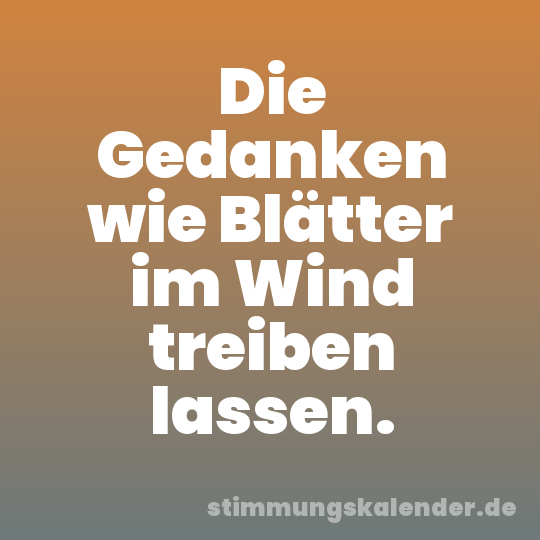 Die Gedanken wie Blätter im Wind treiben lassen.