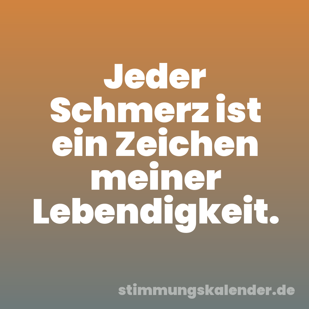 Jeder Schmerz ist ein Zeichen meiner Lebendigkeit.