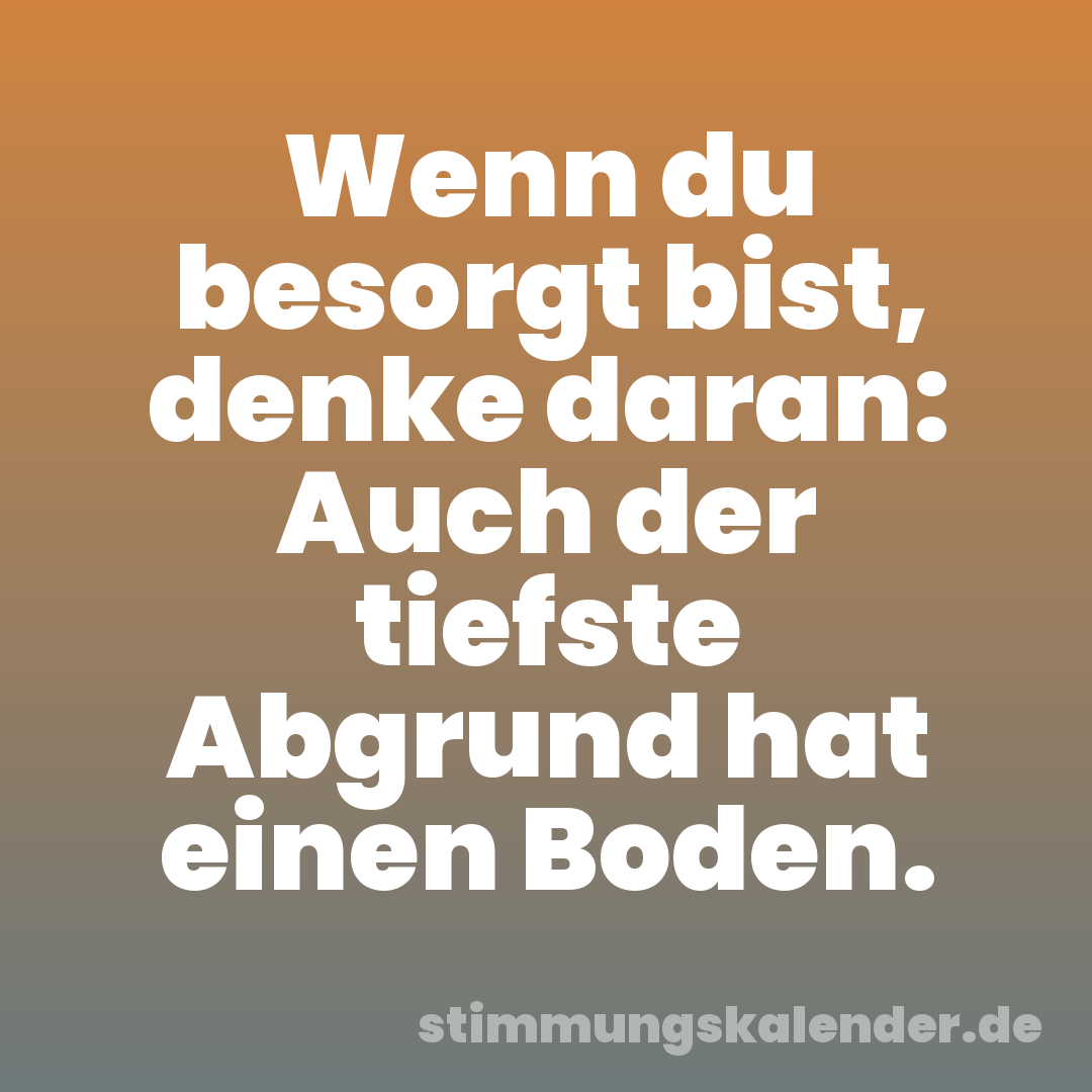 Wenn du besorgt bist, denke daran: Auch der tiefste Abgrund hat einen Boden.