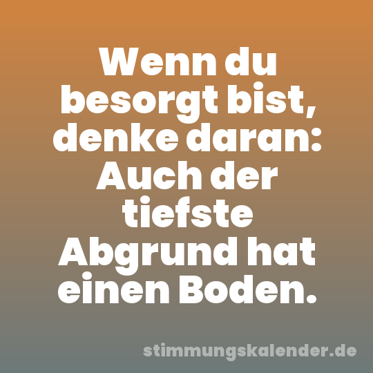 Wenn du besorgt bist, denke daran: Auch der tiefste Abgrund hat einen Boden.