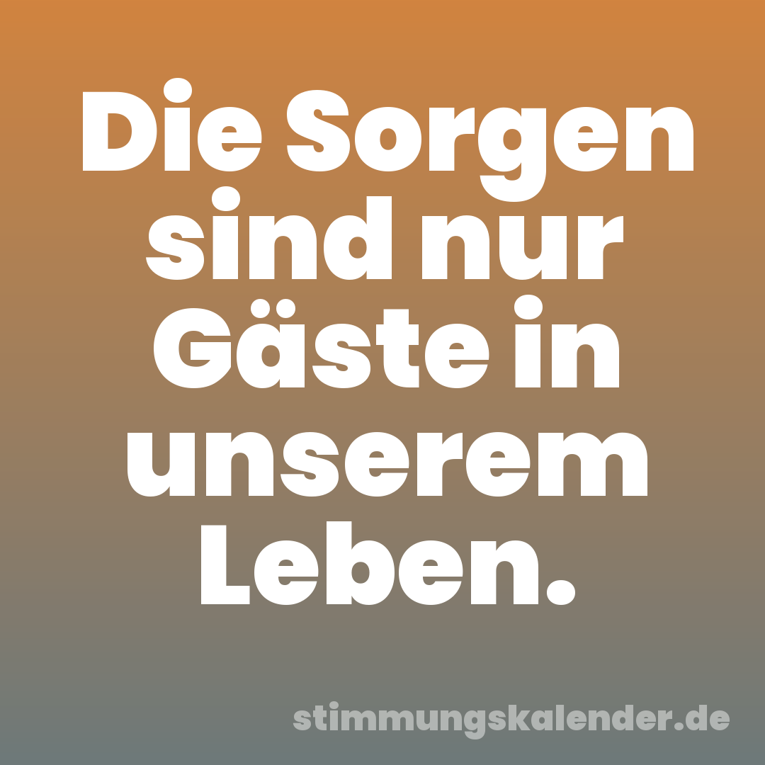 Die Sorgen sind nur Gäste in unserem Leben.