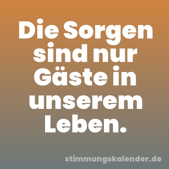 Die Sorgen sind nur Gäste in unserem Leben.