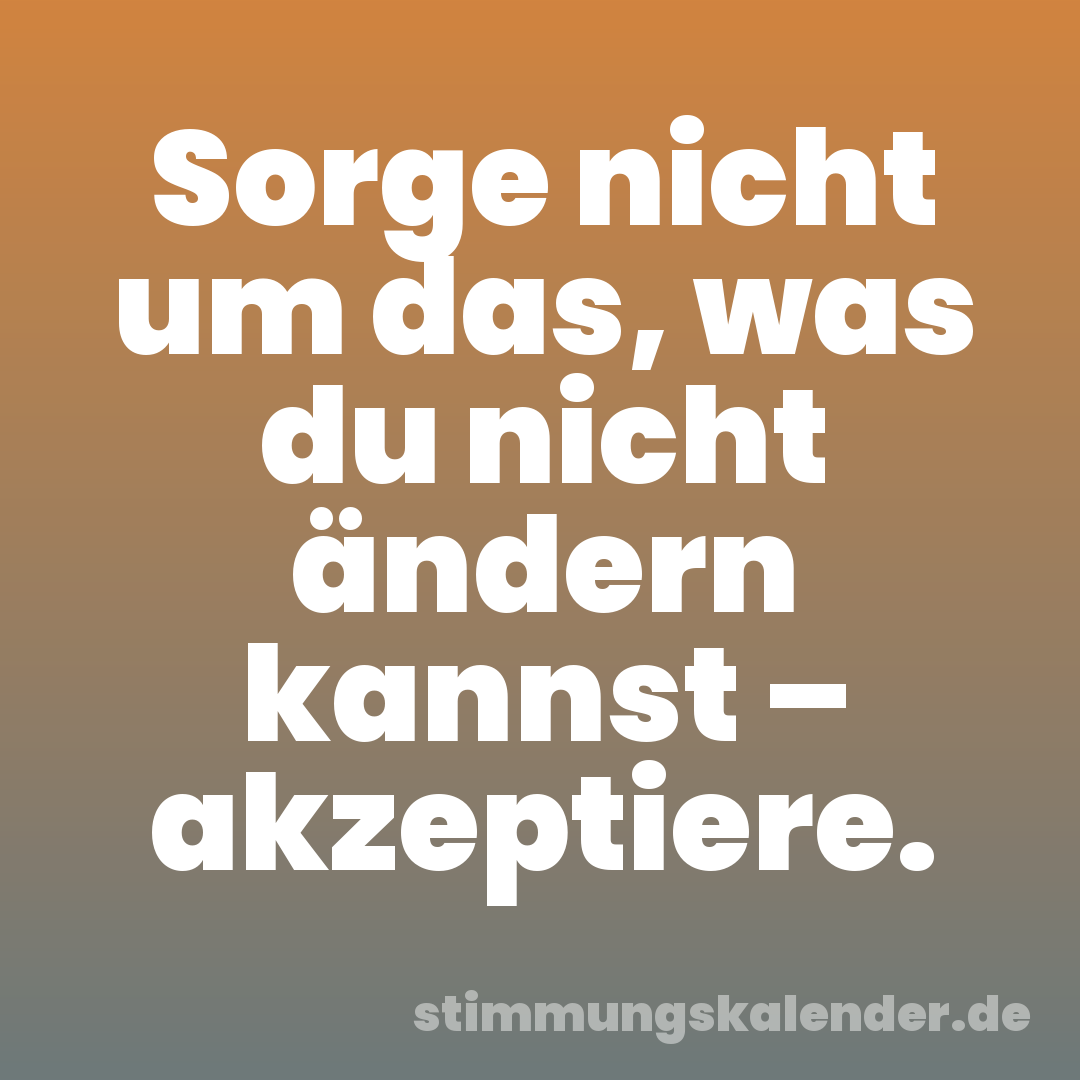 Sorge nicht um das, was du nicht ändern kannst – akzeptiere.