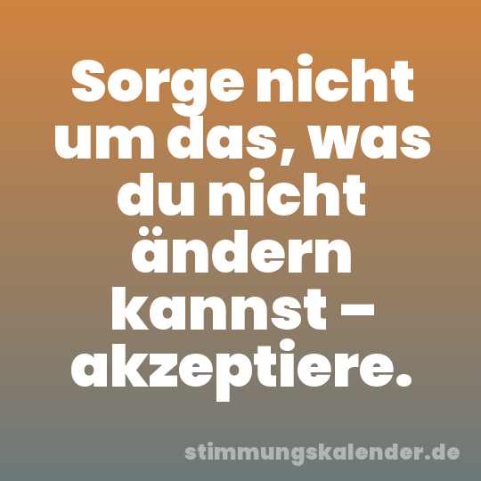 Sorge nicht um das, was du nicht ändern kannst – akzeptiere.