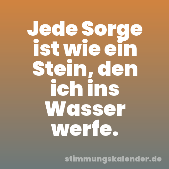 Jede Sorge ist wie ein Stein, den ich ins Wasser werfe.