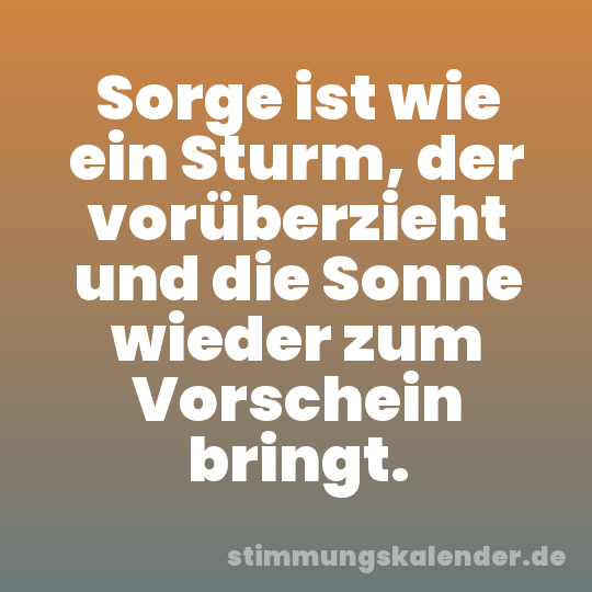 Sorge ist wie ein Sturm, der vorüberzieht und die Sonne wieder zum Vorschein bringt.