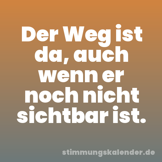 Der Weg ist da, auch wenn er noch nicht sichtbar ist.