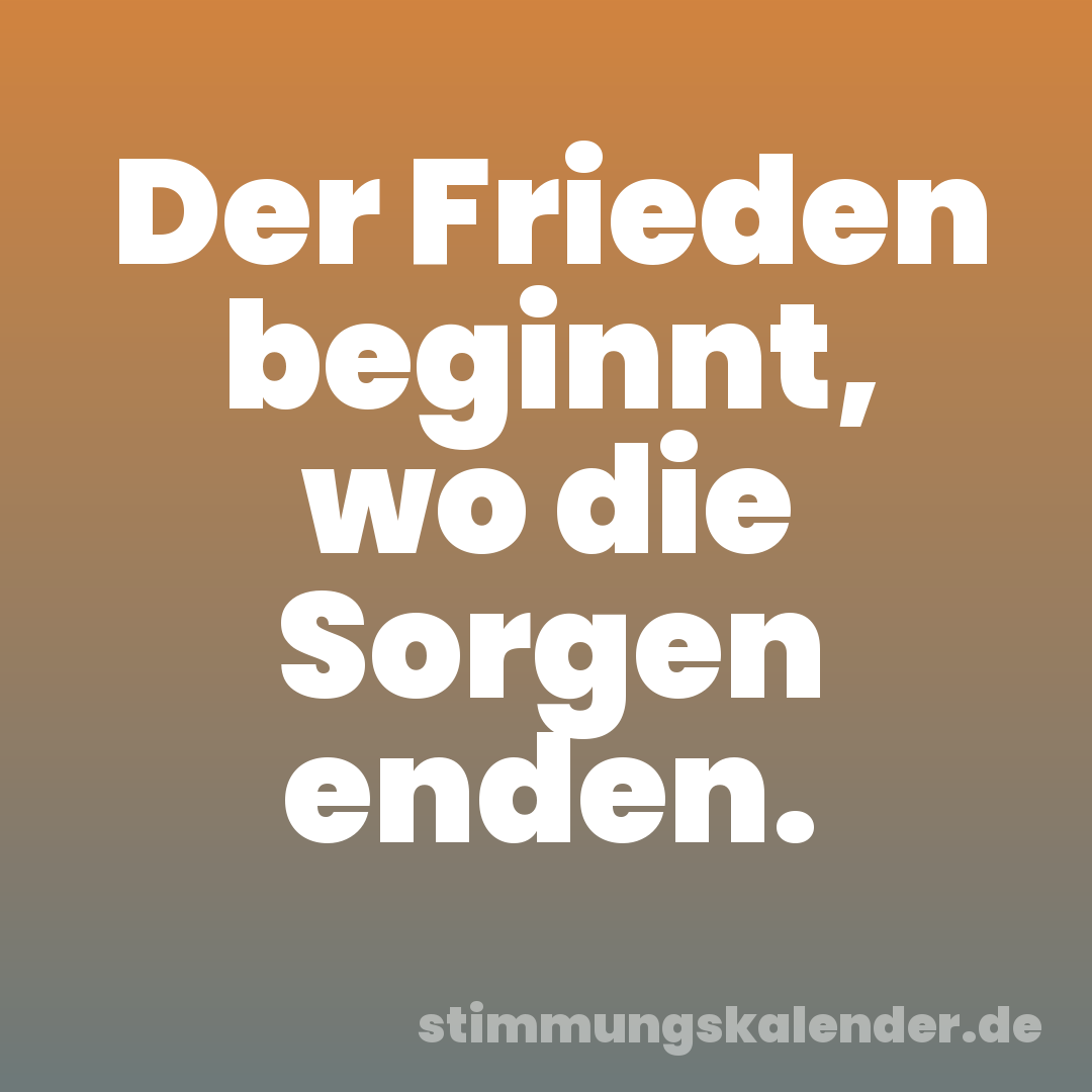Der Frieden beginnt, wo die Sorgen enden.